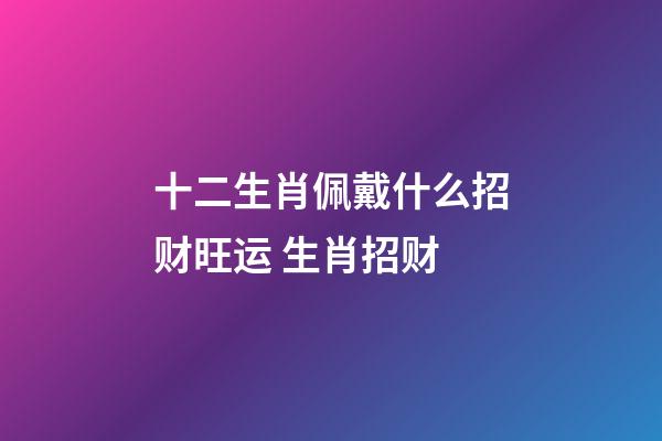 十二生肖佩戴什么招财旺运 生肖招财